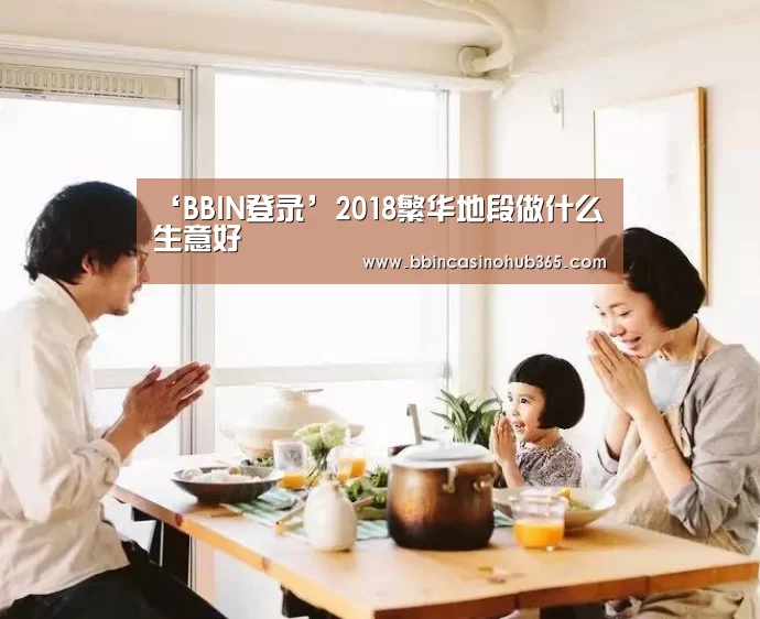 ‘BBIN登录’2018繁华地段做什么生意好(图1) BBIN登录